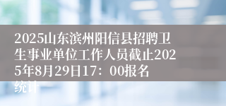 2025山东滨州阳信县招聘卫生事业单位工作人员截止2025年8月29日17：00报名统计