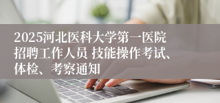 2025河北医科大学第一医院招聘工作人员 技能操作考试、体检、考察通知