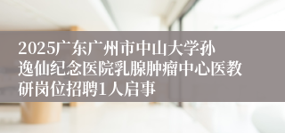 2025广东广州市中山大学孙逸仙纪念医院乳腺肿瘤中心医教研岗位招聘1人启事