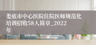 娄底市中心医院住院医师规范化培训招收58人简章_2022年
