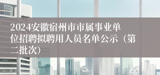2024安徽宿州市市属事业单位招聘拟聘用人员名单公示（第二批次）