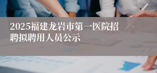 2025福建龙岩市第一医院招聘拟聘用人员公示