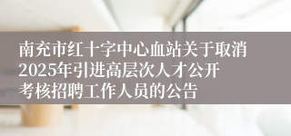 南充市红十字中心血站关于取消2025年引进高层次人才公开考核招聘工作人员的公告