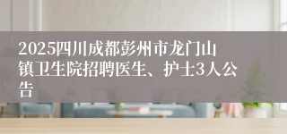2025四川成都彭州市龙门山镇卫生院招聘医生、护士3人公告