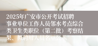 2025年广安市公开考试招聘事业单位工作人员邻水考点综合类卫生类职位（第二批）考察结果、拟聘用人员名单公示