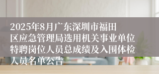 2025年8月广东深圳市福田区应急管理局选用机关事业单位特聘岗位人员总成绩及入围体检人员名单公告