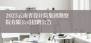 2025云南省设计院集团勘察院有限公司招聘公告