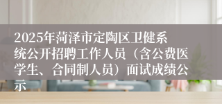 2025年菏泽市定陶区卫健系统公开招聘工作人员（含公费医学生、合同制人员）面试成绩公示