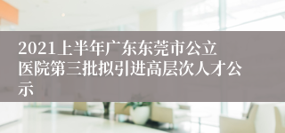 2021上半年广东东莞市公立医院第三批拟引进高层次人才公示