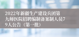 2022年新疆生产建设兵团第九师医院招聘编制备案制人员79人公告（第一批）