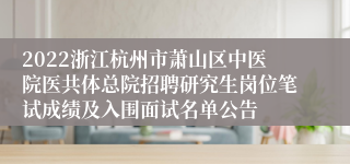2022浙江杭州市萧山区中医院医共体总院招聘研究生岗位笔试成绩及入围面试名单公告