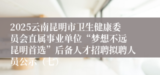 2025云南昆明市卫生健康委员会直属事业单位“梦想不远 昆明首选”后备人才招聘拟聘人员公示（七）