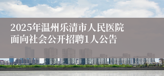 2025年温州乐清市人民医院面向社会公开招聘1人公告