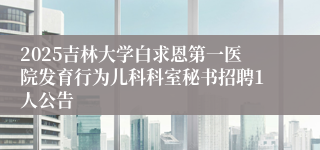 2025吉林大学白求恩第一医院发育行为儿科科室秘书招聘1人公告