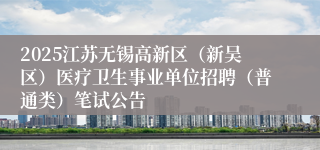 2025江苏无锡高新区（新吴区）医疗卫生事业单位招聘（普通类）笔试公告