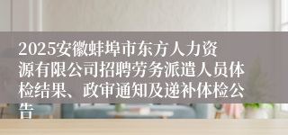 2025安徽蚌埠市东方人力资源有限公司招聘劳务派遣人员体检结果、政审通知及递补体检公告
