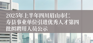2025年上半年四川眉山市仁寿县事业单位引进优秀人才第四批拟聘用人员公示