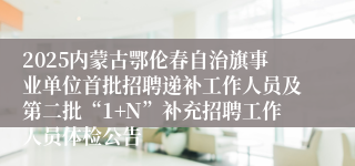 2025内蒙古鄂伦春自治旗事业单位首批招聘递补工作人员及第二批“1+N”补充招聘工作人员体检公告