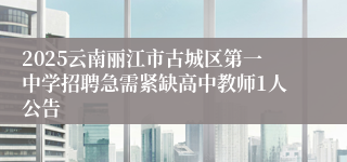 2025云南丽江市古城区第一中学招聘急需紧缺高中教师1人公告