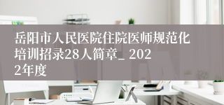 岳阳市人民医院住院医师规范化培训招录28人简章_ 2022年度