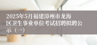 2025年5月福建漳州市龙海区卫生事业单位考试招聘拟聘公示（一）