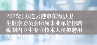2025江苏连云港市东海县卫生健康委员会所属事业单位招聘编制内卫生专业技术人员拟聘用人员名单公示(第三批)