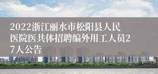 2022浙江丽水市松阳县人民医院医共体招聘编外用工人员27人公告
