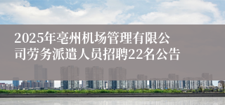 2025年亳州机场管理有限公司劳务派遣人员招聘22名公告