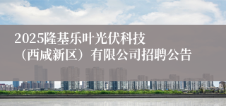 2025隆基乐叶光伏科技  （西咸新区）有限公司招聘公告