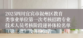 2025四川宜宾市叙州区教育类事业单位第一次考核招聘专业技术人员考核阶段递补体检名单（第二批）及体检公告