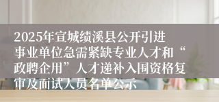 2025年宣城绩溪县公开引进事业单位急需紧缺专业人才和“政聘企用”人才递补入围资格复审及面试人员名单公示