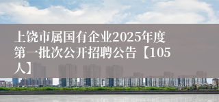 上饶市属国有企业2025年度第一批次公开招聘公告【105人】