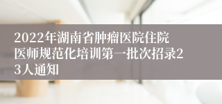 2022年湖南省肿瘤医院住院医师规范化培训第一批次招录23人通知