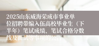 2025山东威海荣成市事业单位招聘带编入伍高校毕业生（下半年）笔试成绩、笔试合格分数线及面试等事项的公告