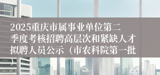 2025重庆市属事业单位第二季度考核招聘高层次和紧缺人才拟聘人员公示（市农科院第一批）