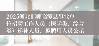 2025河北邯郸临漳县事业单位招聘工作人员（医学类、综合类）递补人员、拟聘用人员公示及医学类选岗通知