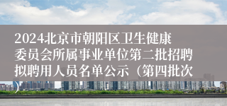 2024北京市朝阳区卫生健康委员会所属事业单位第二批招聘拟聘用人员名单公示（第四批次）
