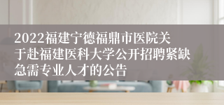 2022福建宁德福鼎市医院关于赴福建医科大学公开招聘紧缺急需专业人才的公告