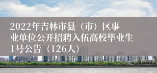 2022年吉林市县（市）区事业单位公开招聘入伍高校毕业生1号公告（126人）