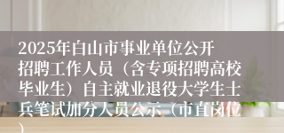 2025年白山市事业单位公开招聘工作人员（含专项招聘高校毕业生）自主就业退役大学生士兵笔试加分人员公示（市直岗位）