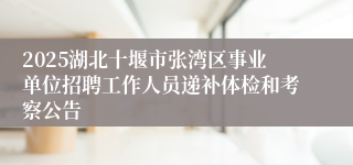 2025湖北十堰市张湾区事业单位招聘工作人员递补体检和考察公告