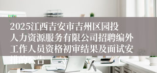 2025江西吉安市吉州区园投人力资源服务有限公司招聘编外工作人员资格初审结果及面试安排的公告（二）