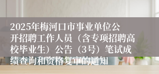 2025年梅河口市事业单位公开招聘工作人员（含专项招聘高校毕业生）公告（3号）笔试成绩查询和资格复审的通知