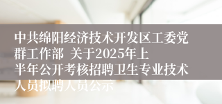 中共绵阳经济技术开发区工委党群工作部  关于2025年上半年公开考核招聘卫生专业技术人员拟聘人员公示