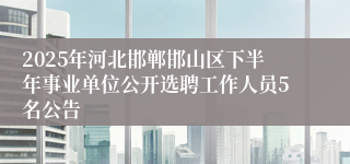 2025年河北邯郸邯山区下半年事业单位公开选聘工作人员5名公告