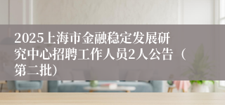 2025上海市金融稳定发展研究中心招聘工作人员2人公告（第二批）