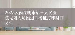 2025云南昆明市第三人民医院见习人员推迟准考证打印时间公告