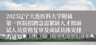 2025辽宁大连医科大学附属第一医院招聘急需紧缺人才拟面试人员资格复审及面试具体安排的通知