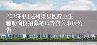 2025四川达州渠县医疗卫生辅助岗位招募笔试等有关事项公告