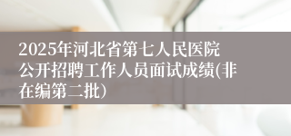 2025年河北省第七人民医院公开招聘工作人员面试成绩(非在编第二批）